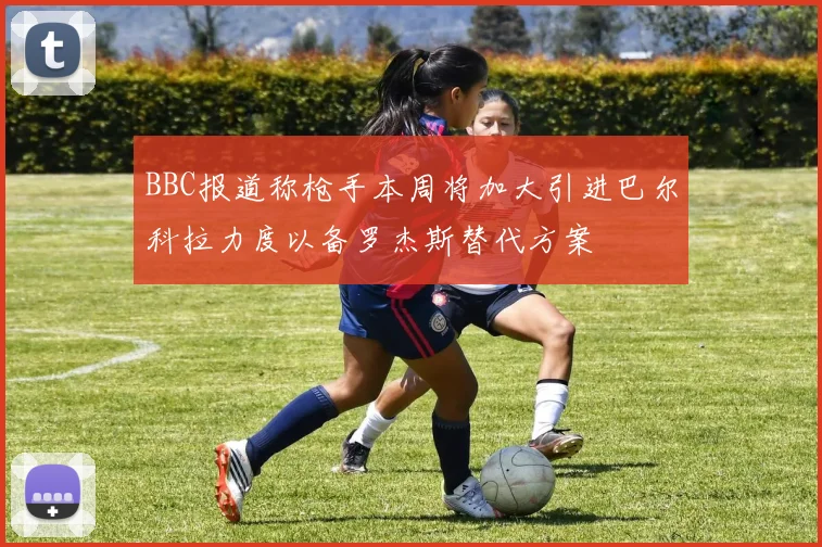 BBC报道称枪手本周将加大引进巴尔科拉力度以备罗杰斯替代方案