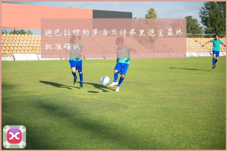 迪巴拉续约罗马只待弗里德金最终批准确认