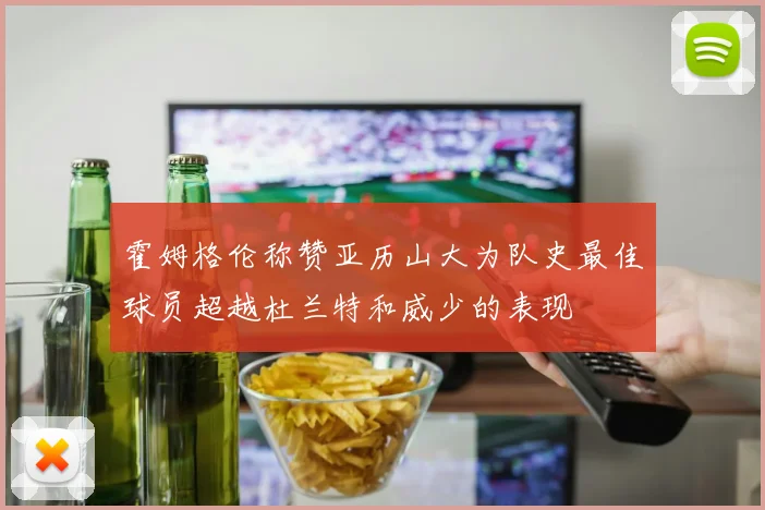 霍姆格伦称赞亚历山大为队史最佳球员超越杜兰特和威少的表现