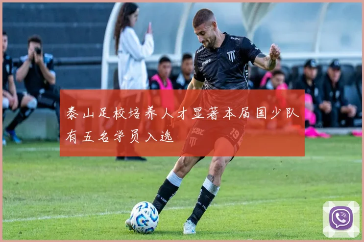 泰山足校培养人才显著本届国少队有五名学员入选