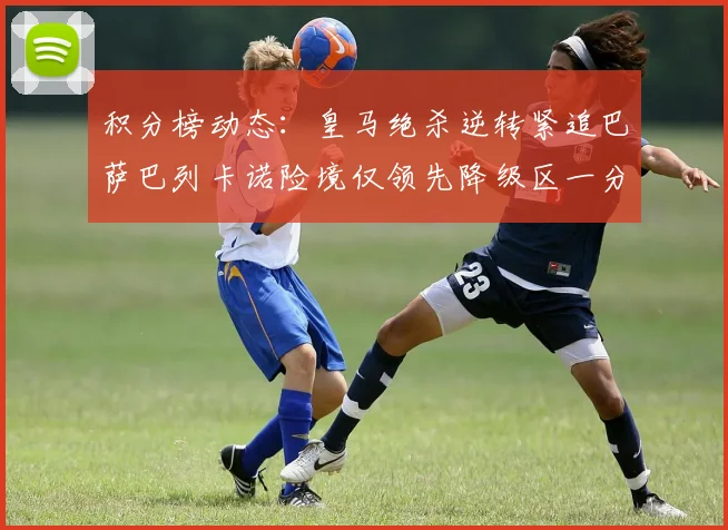 积分榜动态：皇马绝杀逆转紧追巴萨巴列卡诺险境仅领先降级区一分