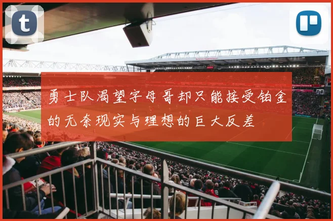 勇士队渴望字母哥却只能接受铂金的无奈现实与理想的巨大反差