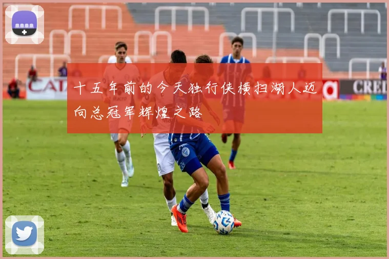 十五年前的今天独行侠横扫湖人迈向总冠军辉煌之路