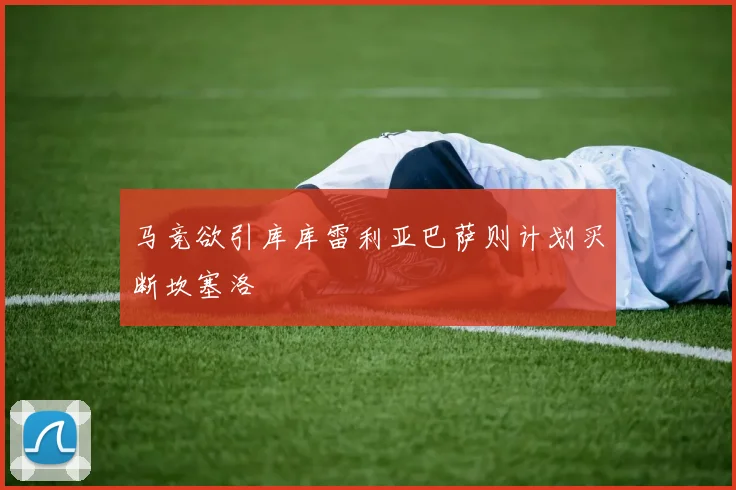 马竞欲引库库雷利亚巴萨则计划买断坎塞洛