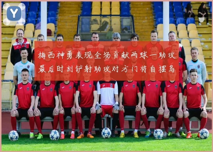 梅西神勇表现全场贡献两球一助攻最后时刻铲射助攻对方门将自摆乌龙