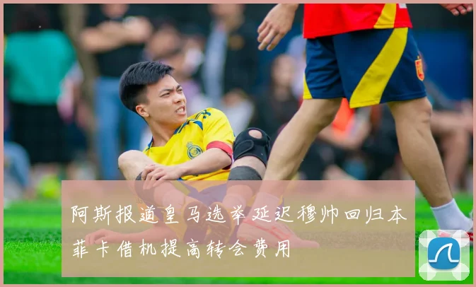 阿斯报道皇马选举延迟穆帅回归本菲卡借机提高转会费用