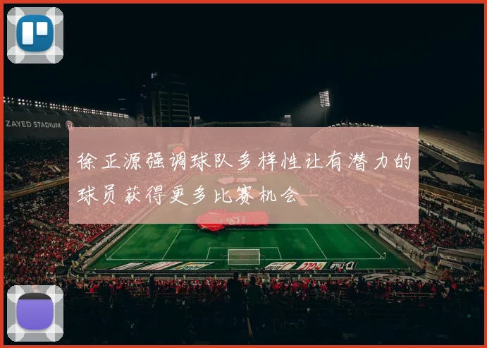 徐正源强调球队多样性让有潜力的球员获得更多比赛机会