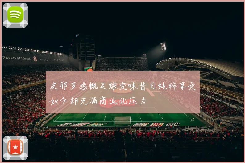 皮耶罗感慨足球变味昔日纯粹享受如今却充满商业化压力