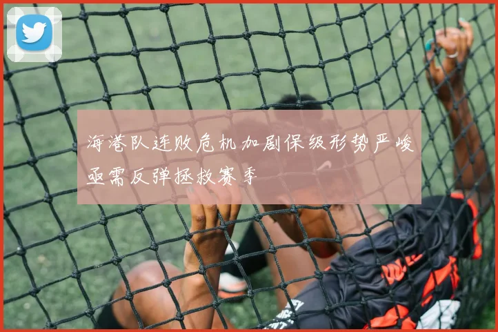 海港队连败危机加剧保级形势严峻亟需反弹拯救赛季