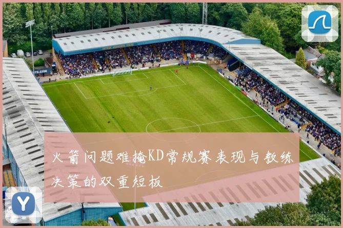 火箭问题难掩KD常规赛表现与教练决策的双重短板